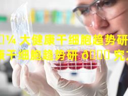 🌼 大健康干细胞趋势研究（大健康干细胞趋势研 🕊 究方向）